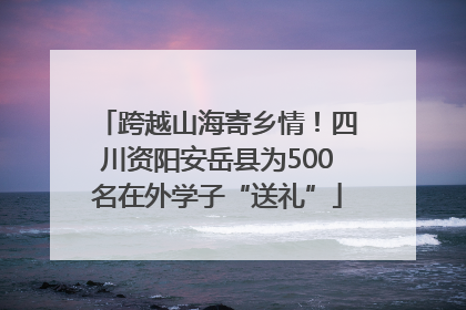 跨越山海寄乡情！四川资阳安岳县为500名在外学子“送礼”