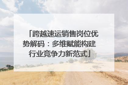跨越速运销售岗位优势解码：多维赋能构建行业竞争力新范式