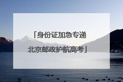 身份证加急专递 北京邮政护航高考