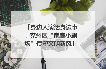 身边人演活身边事，兖州区“家庭小剧场”传塑文明新风