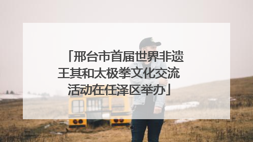 邢台市首届世界非遗王其和太极拳文化交流活动在任泽区举办