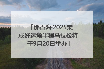 那香海·2025荣成好运角半程马拉松将于9月20日举办