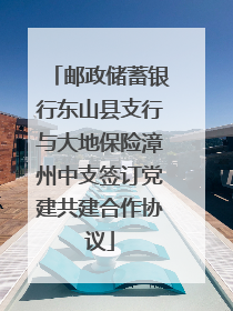 邮政储蓄银行东山县支行与大地保险漳州中支签订党建共建合作协议