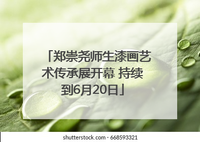 郑崇尧师生漆画艺术传承展开幕 持续到6月20日