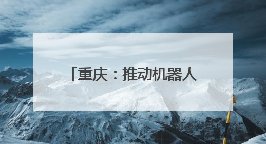 重庆：推动机器人产业高质量发展