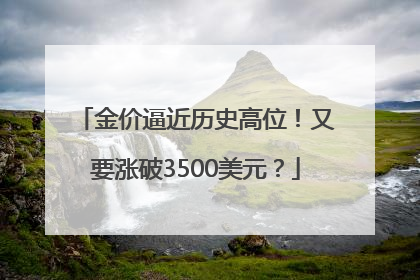 金价逼近历史高位！又要涨破3500美元？