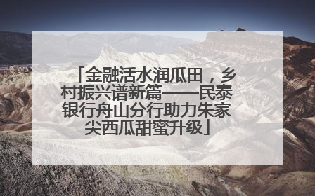 金融活水润瓜田，乡村振兴谱新篇——民泰银行舟山分行助力朱家尖西瓜甜蜜升级