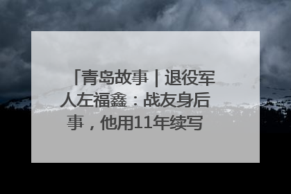 青岛故事｜退役军人左福鑫：战友身后事，他用11年续写 “兄弟情”