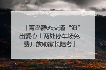 青岛静态交通“泊”出爱心！两处停车场免费开放助家长陪考