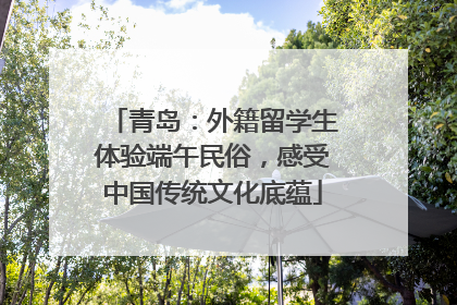 青岛：外籍留学生体验端午民俗，感受中国传统文化底蕴