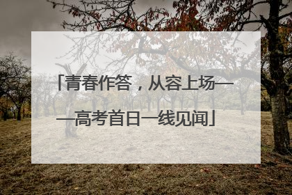 青春作答，从容上场——高考首日一线见闻