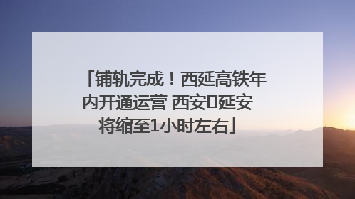 铺轨完成！西延高铁年内开通运营 西安⇌延安将缩至1小时左右