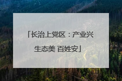 长治上党区：产业兴 生态美 百姓安