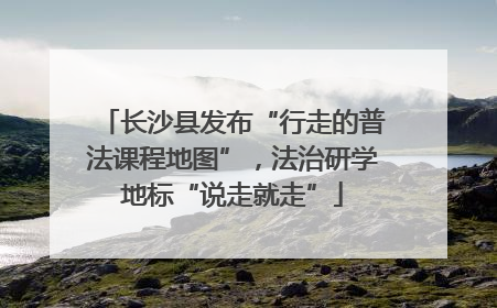 长沙县发布“行走的普法课程地图”，法治研学地标“说走就走”
