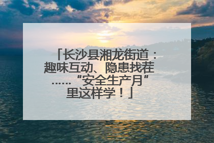 长沙县湘龙街道：趣味互动、隐患找茬……“安全生产月”里这样学！