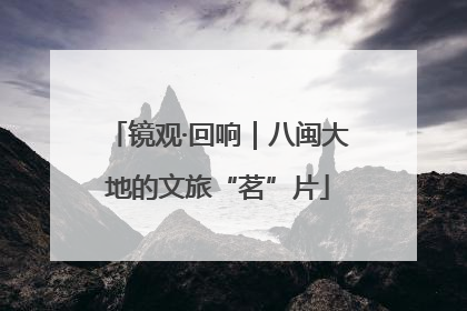 镜观·回响｜八闽大地的文旅“茗”片