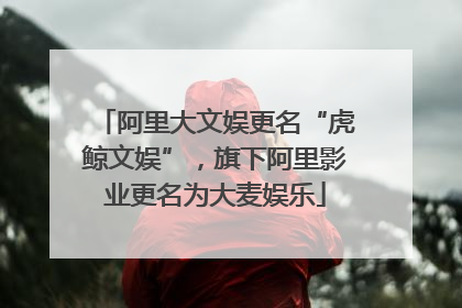 阿里大文娱更名“虎鲸文娱”，旗下阿里影业更名为大麦娱乐