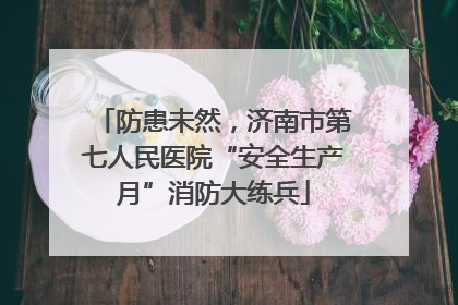 防患未然，济南市第七人民医院“安全生产月”消防大练兵