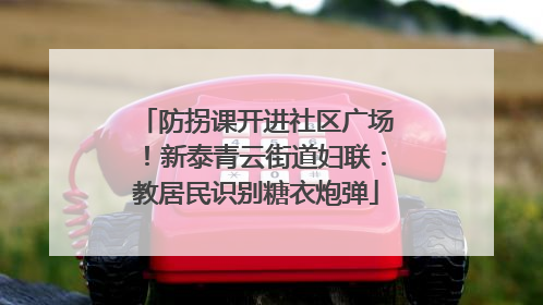 防拐课开进社区广场！新泰青云街道妇联：教居民识别糖衣炮弹