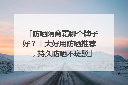 防晒隔离霜哪个牌子好？十大好用防晒推荐，持久防晒不斑驳
