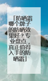 防晒霜哪个牌子的防晒效果好？专业盘点，真正值得入手的防晒霜