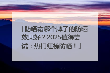 防晒霜哪个牌子的防晒效果好？2025值得尝试：热门红榜防晒！