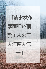 陵水发布暴雨红色预警！未来三天海南天气→