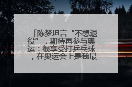 陈梦坦言“不想退役”，期待再参与奥运：很享受打乒乓球，在奥运会上是我最幸福的时候