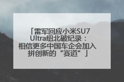 雷军回应小米SU7 Ultra纽北破纪录：相信更多中国车企会加入拼创新的“赛道”