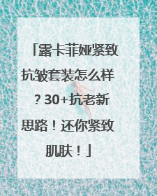 露卡菲娅紧致抗皱套装怎么样？30+抗老新思路！还你紧致肌肤！