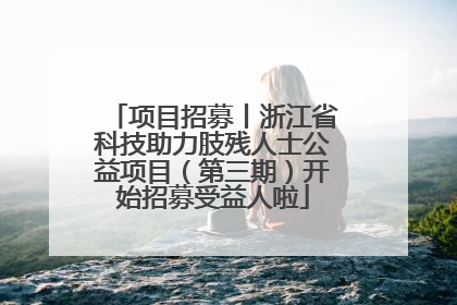 项目招募丨浙江省科技助力肢残人士公益项目（第三期）开始招募受益人啦