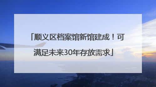 顺义区档案馆新馆建成！可满足未来30年存放需求