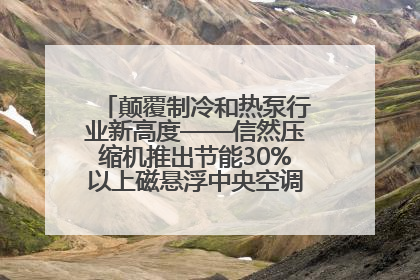 颠覆制冷和热泵行业新高度——信然压缩机推出节能30%以上磁悬浮中央空调和磁悬浮热泵