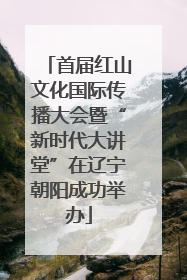 首届红山文化国际传播大会暨“新时代大讲堂”在辽宁朝阳成功举办