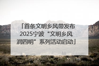 首条文明乡风带发布 2025宁波“文明乡风润四明”系列活动启动