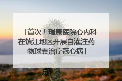 首次！瑞康医院心内科在镇江地区开展自灌注药物球囊治疗冠心病