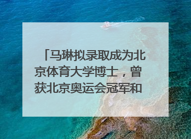 马琳拟录取成为北京体育大学博士，曾获北京奥运会冠军和4次世界杯冠军