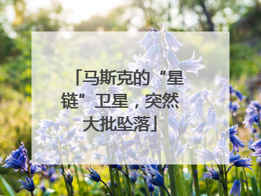 马斯克的“星链”卫星，突然大批坠落