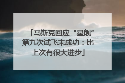 马斯克回应“星舰”第九次试飞未成功：比上次有很大进步