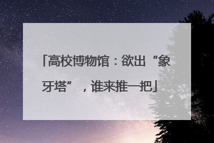高校博物馆：欲出“象牙塔”，谁来推一把