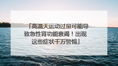 高温天运动过量可能导致急性肾功能衰竭！出现这些症状千万警惕