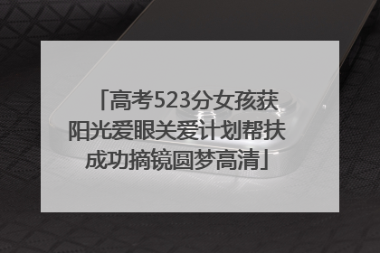 高考523分女孩获阳光爱眼关爱计划帮扶成功摘镜圆梦高清