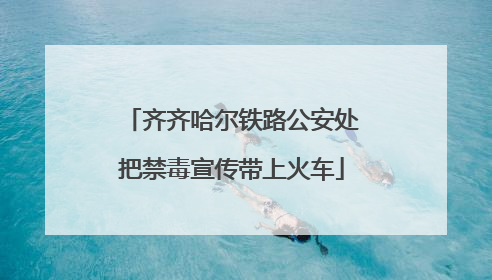 齐齐哈尔铁路公安处把禁毒宣传带上火车