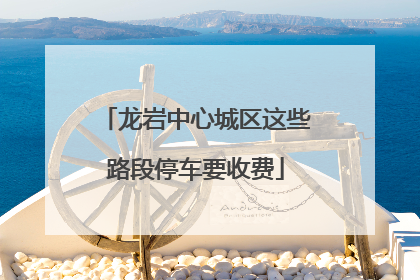龙岩中心城区这些路段停车要收费