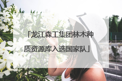 龙江森工集团林木种质资源库入选国家队