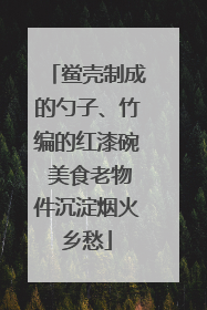 鲎壳制成的勺子、竹编的红漆碗 美食老物件沉淀烟火乡愁