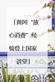 黄冈“放心消费”经验登上国家讲堂