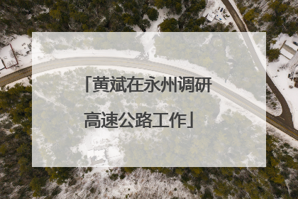 黄斌在永州调研高速公路工作