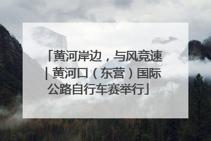 黄河岸边，与风竞速｜黄河口（东营）国际公路自行车赛举行