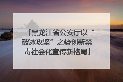 黑龙江省公安厅以“破冰攻坚”之势创新禁毒社会化宣传新格局